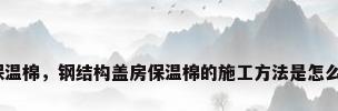 钢结构保温棉，钢结构盖房保温棉的施工方法是怎么样的呢？