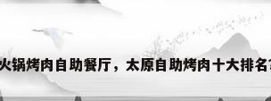 火锅烤肉自助餐厅，太原自助烤肉十大排名？
