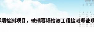 玻璃幕墙检测项目，玻璃幕墙检测工程检测哪些项目呢？