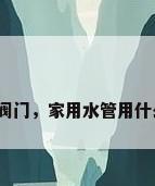 水管室内阀门，家用水管用什么阀门好？