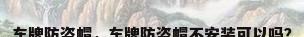 车牌防盗帽，车牌防盗帽不安装可以吗？
