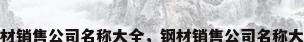 钢材销售公司名称大全，钢材销售公司名称大全