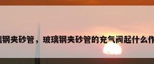 玻璃钢夹砂管，玻璃钢夹砂管的充气阀起什么作用？