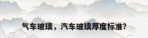 气车玻璃，汽车玻璃厚度标准？