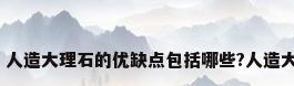 人造大理石图片，人造大理石的优缺点包括哪些?人造大理石要怎么鉴别？