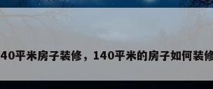 140平米房子装修，140平米的房子如何装修？