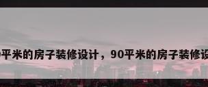 90平米的房子装修设计，90平米的房子装修设计