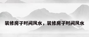 装修房子时间风水，装修房子时间风水