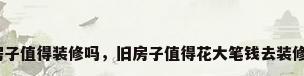 老房子值得装修吗，旧房子值得花大笔钱去装修吗？