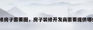 设计装修房子需要图，房子装修开发商需要提供哪些图纸？