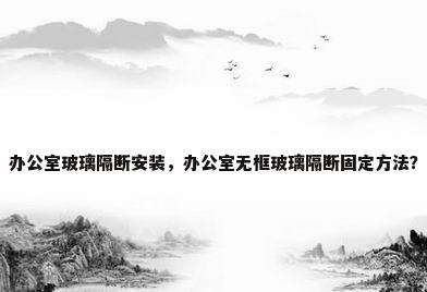 办公室玻璃隔断安装，办公室无框玻璃隔断固定方法？