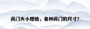 阀门大小规格，各种阀门的尺寸？