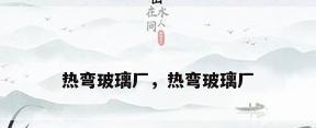 热弯玻璃厂，热弯玻璃厂