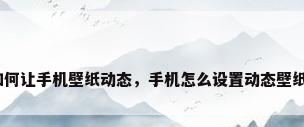 如何让手机壁纸动态，手机怎么设置动态壁纸？