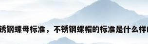 不锈钢螺母标准，不锈钢螺帽的标准是什么样的？