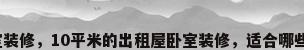 出租房卧室装修，10平米的出租屋卧室装修，适合哪些装修风格？