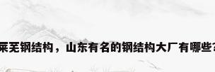 莱芜钢结构，山东有名的钢结构大厂有哪些？