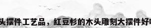 木头摆件工艺品，红豆杉的木头雕刻大摆件好吗？