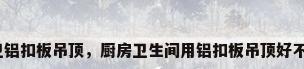 厨卫铝扣板吊顶，厨房卫生间用铝扣板吊顶好不好？