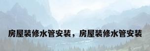 房屋装修水管安装，房屋装修水管安装