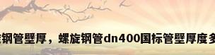螺旋钢管壁厚，螺旋钢管dn400国标管壁厚度多少？