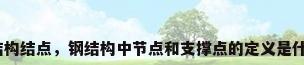 钢结构结点，钢结构中节点和支撑点的定义是什么？