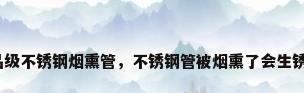 食品级不锈钢烟熏管，不锈钢管被烟熏了会生锈吗？
