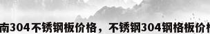 河南304不锈钢板价格，不锈钢304钢格板价格？