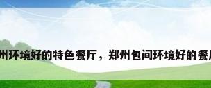 郑州环境好的特色餐厅，郑州包间环境好的餐厅？