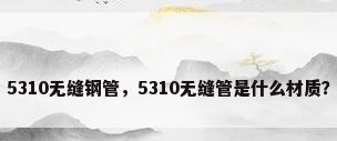 5310无缝钢管，5310无缝管是什么材质？