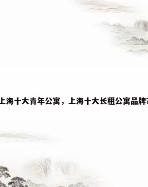 上海十大青年公寓，上海十大长租公寓品牌？