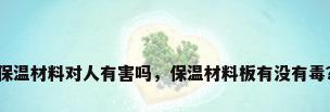 保温材料对人有害吗，保温材料板有没有毒？