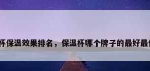 保温杯保温效果排名，保温杯哪个牌子的最好最保温？