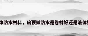 液体防水材料，房顶做防水是卷材好还是液体好？