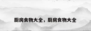 厨房食物大全，厨房食物大全