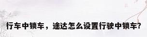 行车中锁车，途达怎么设置行驶中锁车？