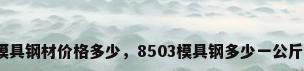 模具钢材价格多少，8503模具钢多少一公斤？