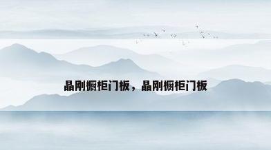 晶刚橱柜门板，晶刚橱柜门板