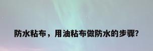 防水粘布，用油粘布做防水的步骤？