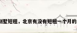 北京别墅短租，北京有没有短租一个月的房子？