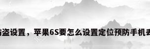 苹果6s防盗设置，苹果6S要怎么设置定位预防手机丢失找回？