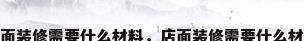 店面装修需要什么材料，店面装修需要什么材料
