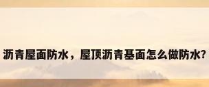 沥青屋面防水，屋顶沥青基面怎么做防水？