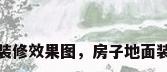房子地面装修效果图，房子地面装修效果图