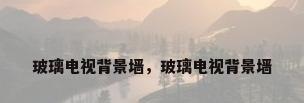 玻璃电视背景墙，玻璃电视背景墙
