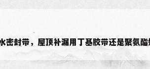 防水密封带，屋顶补漏用丁基胶带还是聚氨酯好？