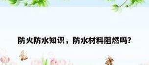 防火防水知识，防水材料阻燃吗？