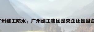 广州建工防水，广州建工集团是央企还是国企？