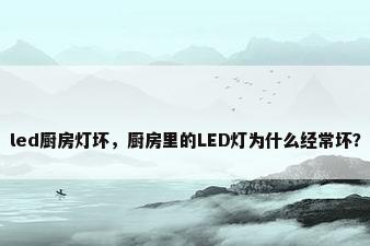 led厨房灯坏，厨房里的LED灯为什么经常坏？