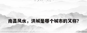 南昌风水，洪城是哪个城市的又称？